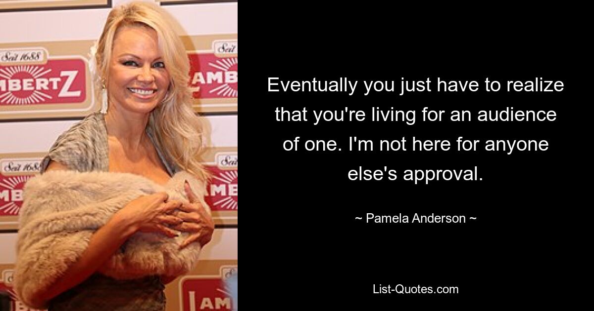 Eventually you just have to realize that you're living for an audience of one. I'm not here for anyone else's approval. — © Pamela Anderson