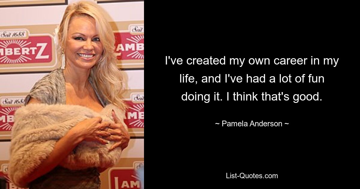 I've created my own career in my life, and I've had a lot of fun doing it. I think that's good. — © Pamela Anderson