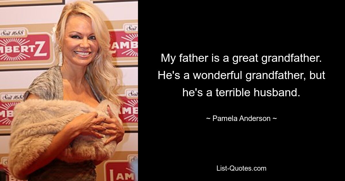 Mein Vater ist ein Urgroßvater. Er ist ein wunderbarer Großvater, aber er ist ein schrecklicher Ehemann. — © Pamela Anderson 