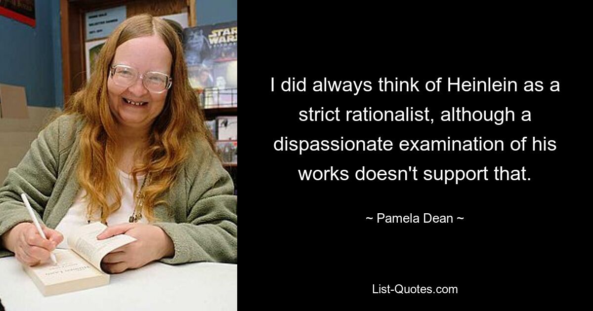 I did always think of Heinlein as a strict rationalist, although a dispassionate examination of his works doesn't support that. — © Pamela Dean