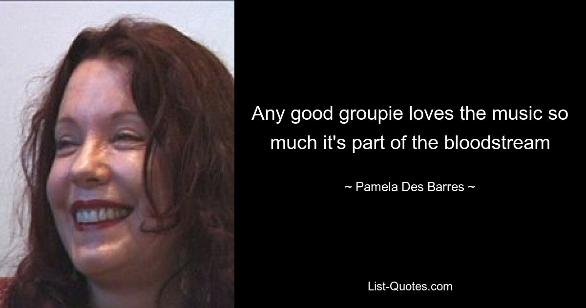 Any good groupie loves the music so much it's part of the bloodstream — © Pamela Des Barres