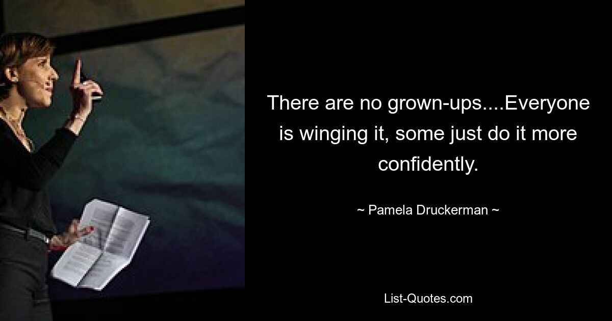 There are no grown-ups....Everyone is winging it, some just do it more confidently. — © Pamela Druckerman