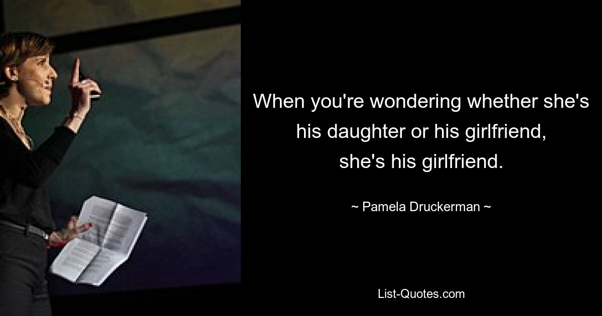 When you're wondering whether she's his daughter or his girlfriend, she's his girlfriend. — © Pamela Druckerman