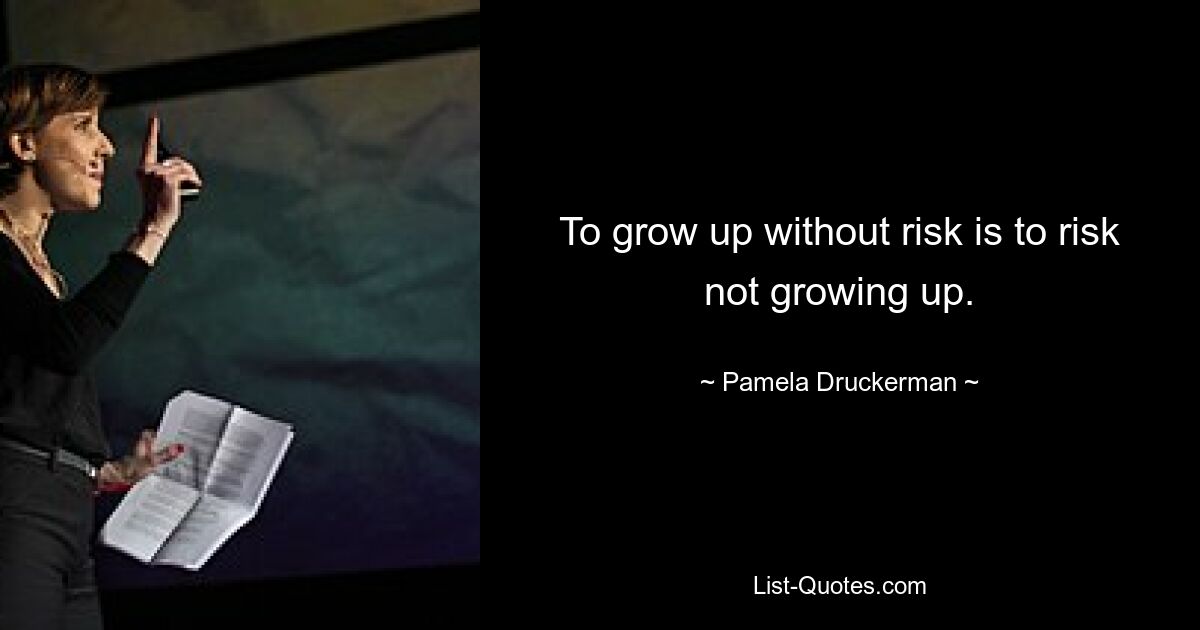 To grow up without risk is to risk not growing up. — © Pamela Druckerman