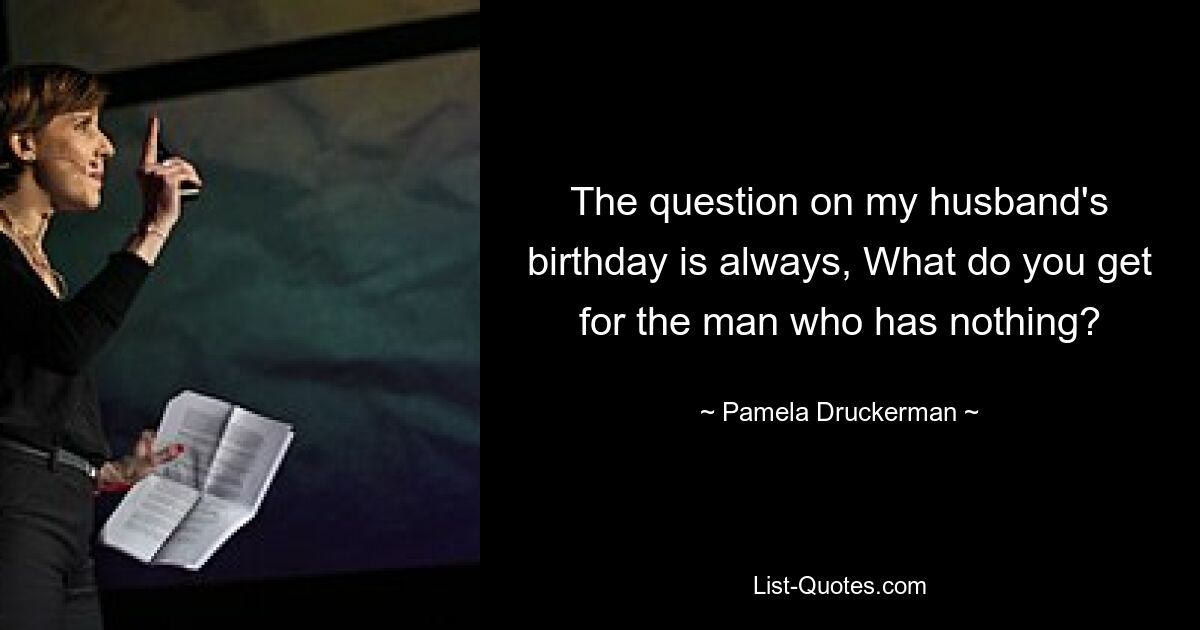 The question on my husband's birthday is always, What do you get for the man who has nothing? — © Pamela Druckerman