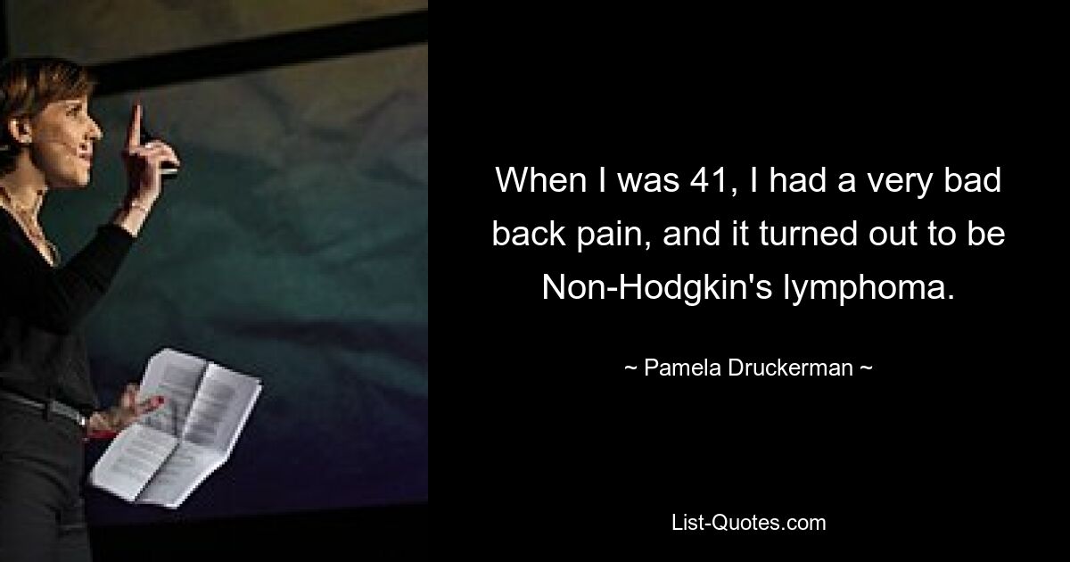 When I was 41, I had a very bad back pain, and it turned out to be Non-Hodgkin's lymphoma. — © Pamela Druckerman