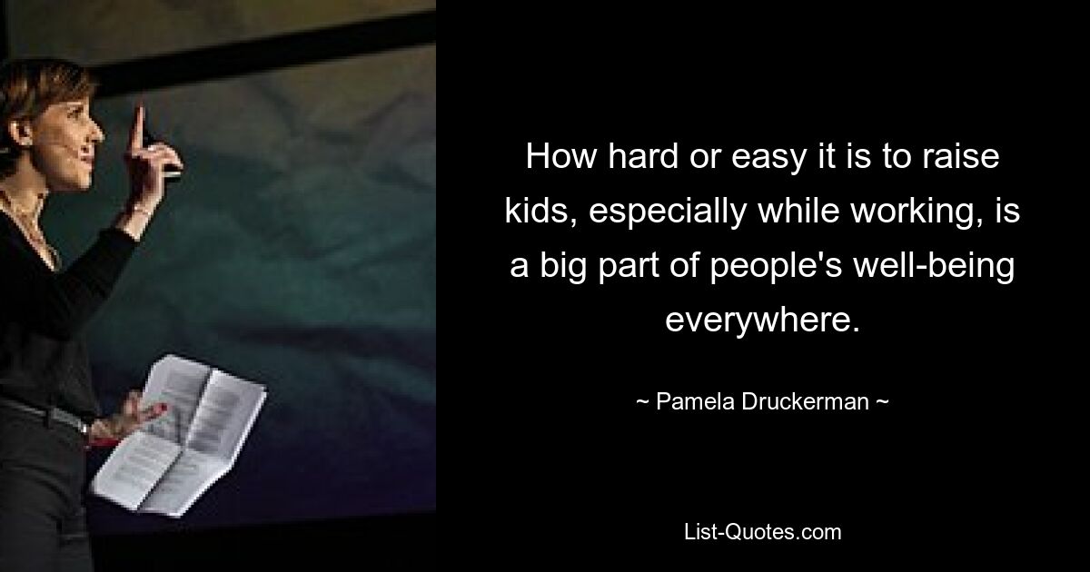 How hard or easy it is to raise kids, especially while working, is a big part of people's well-being everywhere. — © Pamela Druckerman