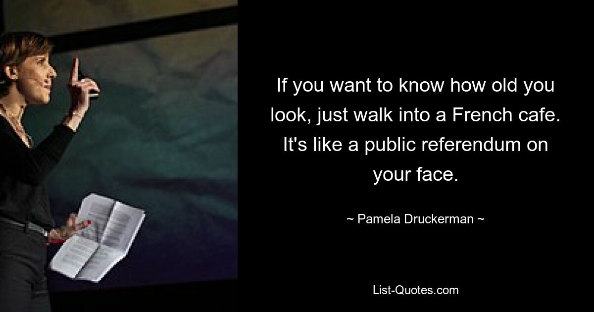 If you want to know how old you look, just walk into a French cafe. It's like a public referendum on your face. — © Pamela Druckerman