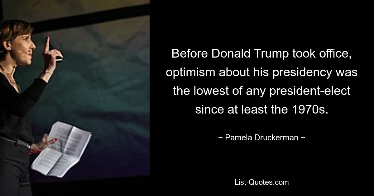 Before Donald Trump took office, optimism about his presidency was the lowest of any president-elect since at least the 1970s. — © Pamela Druckerman