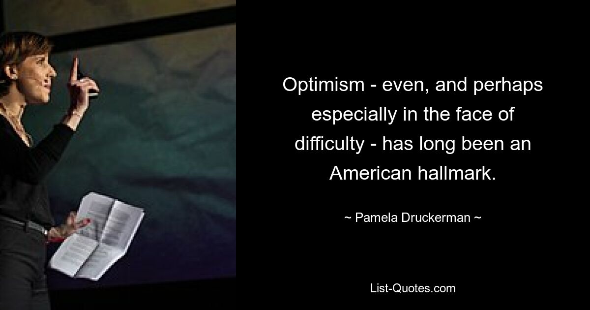 Optimism - even, and perhaps especially in the face of difficulty - has long been an American hallmark. — © Pamela Druckerman