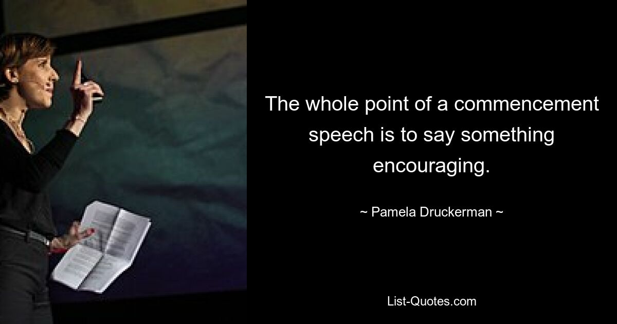 The whole point of a commencement speech is to say something encouraging. — © Pamela Druckerman