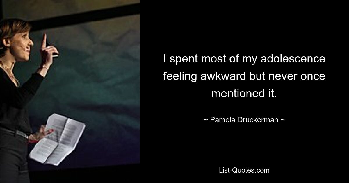 I spent most of my adolescence feeling awkward but never once mentioned it. — © Pamela Druckerman