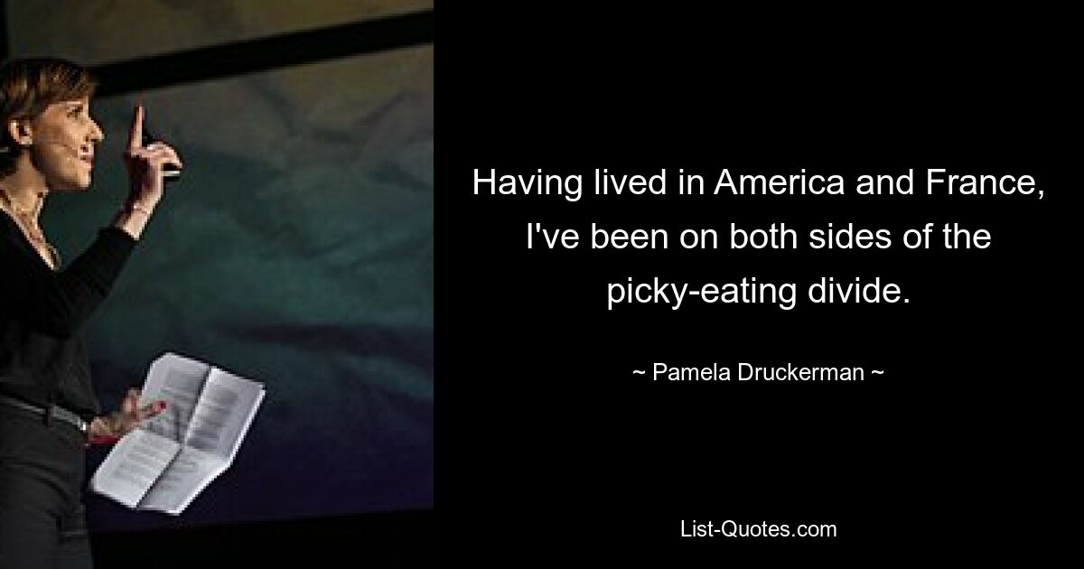 Having lived in America and France, I've been on both sides of the picky-eating divide. — © Pamela Druckerman