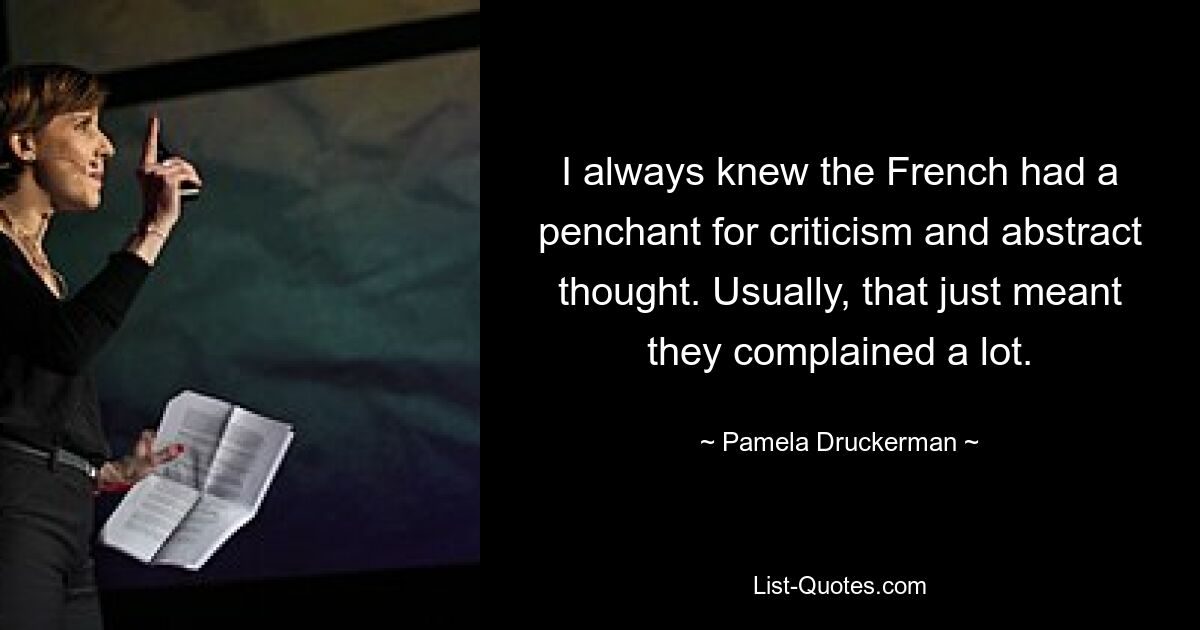 I always knew the French had a penchant for criticism and abstract thought. Usually, that just meant they complained a lot. — © Pamela Druckerman