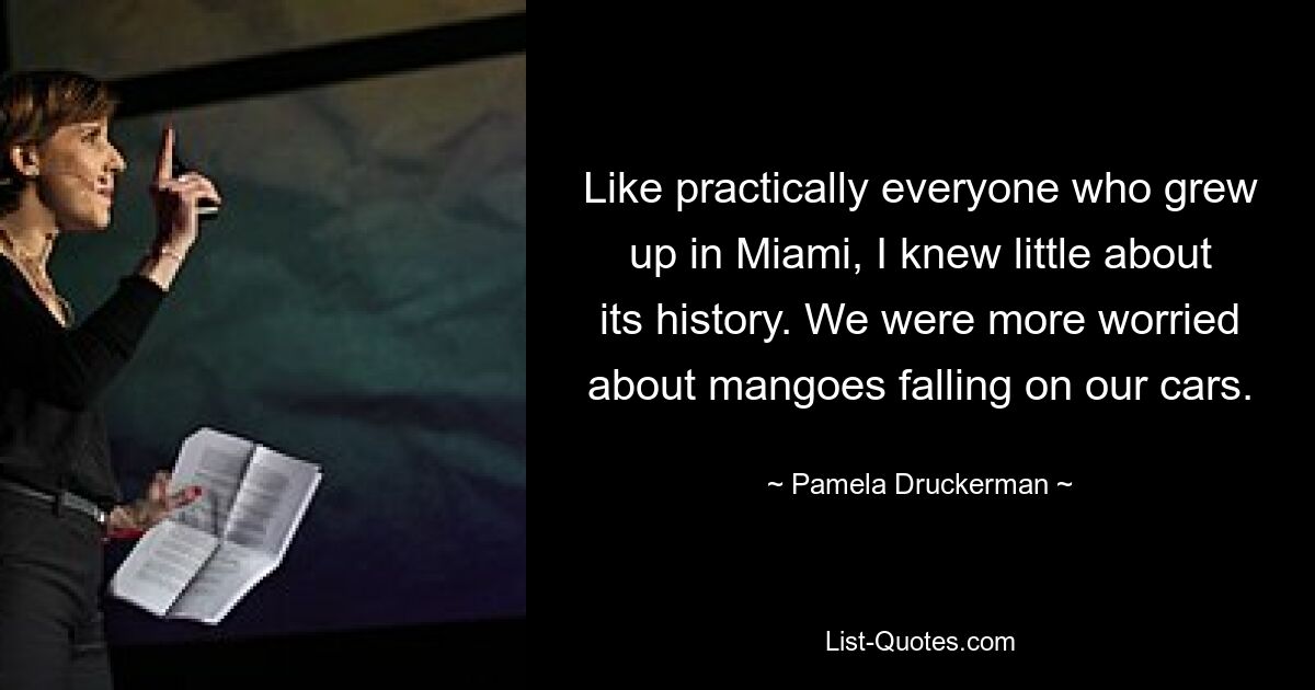 Like practically everyone who grew up in Miami, I knew little about its history. We were more worried about mangoes falling on our cars. — © Pamela Druckerman