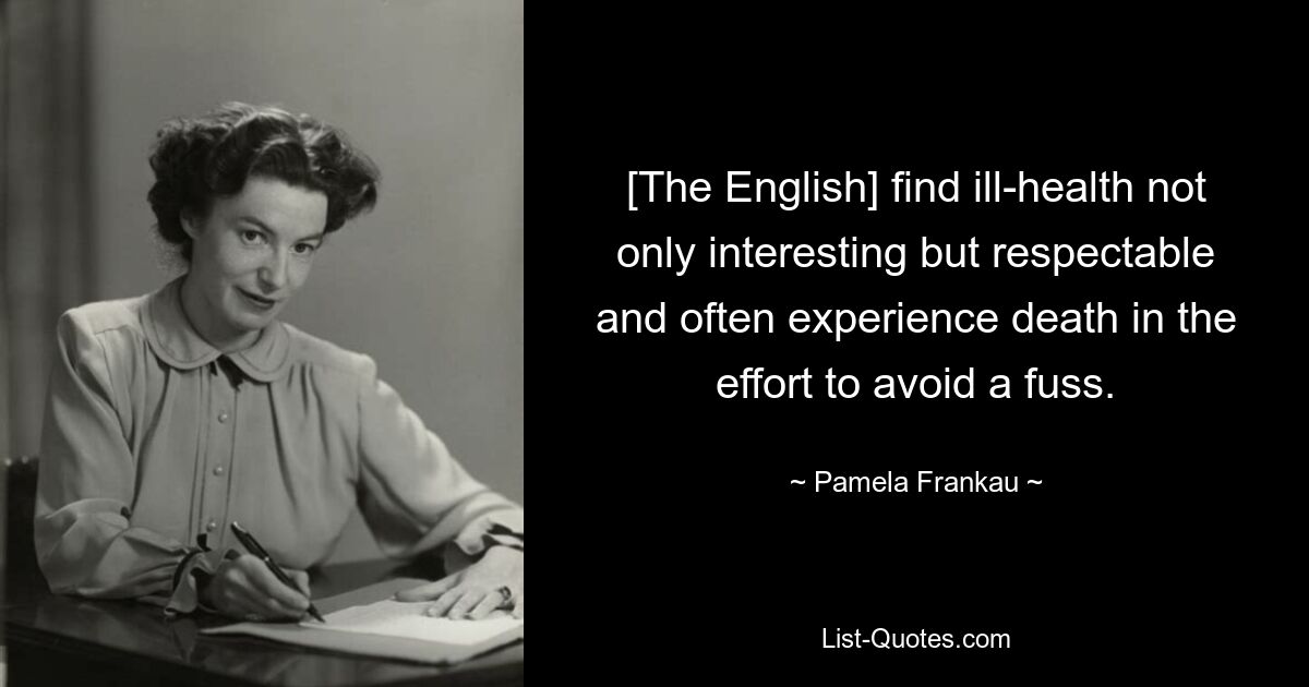 [The English] find ill-health not only interesting but respectable and often experience death in the effort to avoid a fuss. — © Pamela Frankau