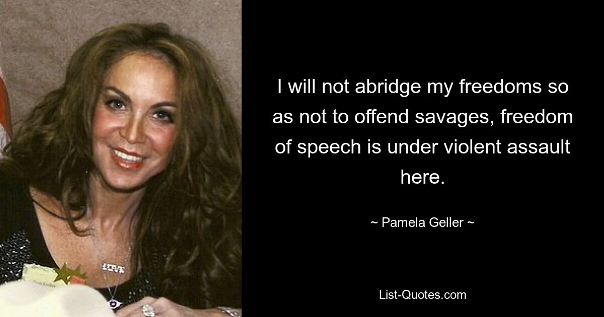 I will not abridge my freedoms so as not to offend savages, freedom of speech is under violent assault here. — © Pamela Geller