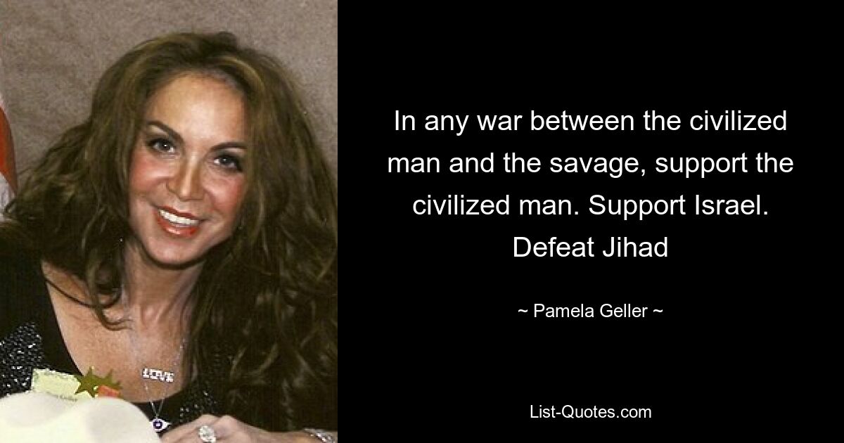 In any war between the civilized man and the savage, support the civilized man. Support Israel. Defeat Jihad — © Pamela Geller