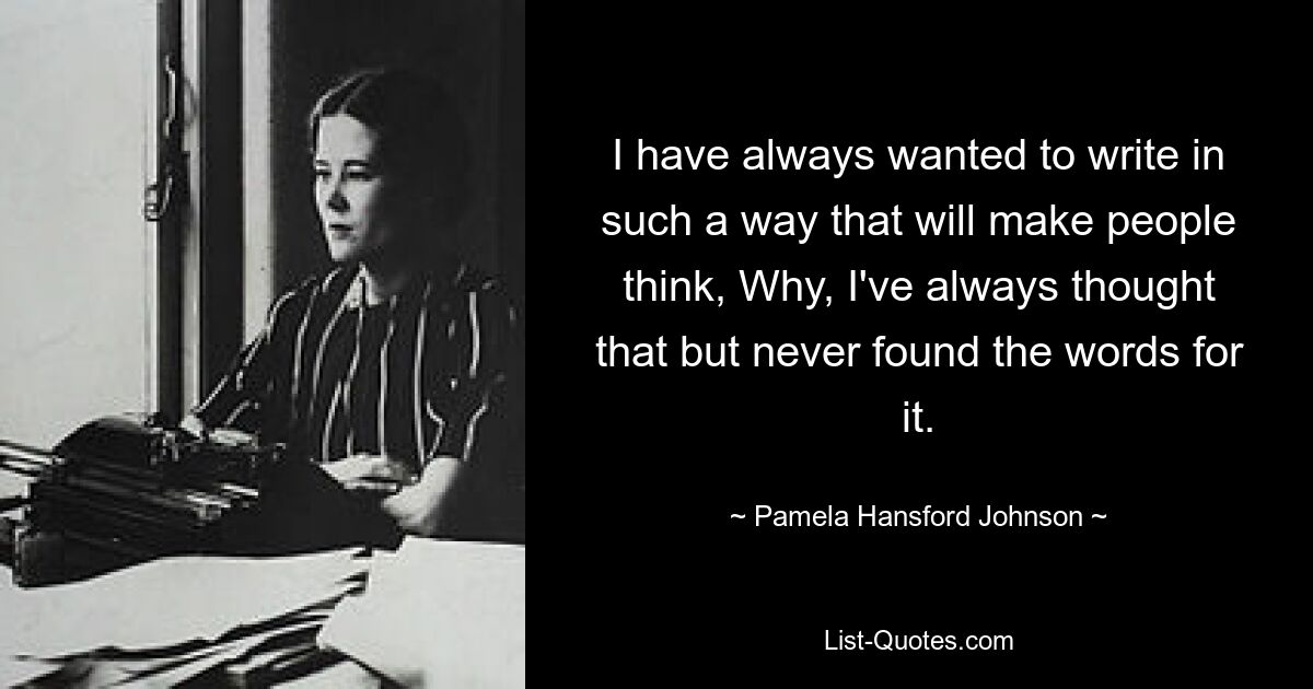 I have always wanted to write in such a way that will make people think, Why, I've always thought that but never found the words for it. — © Pamela Hansford Johnson