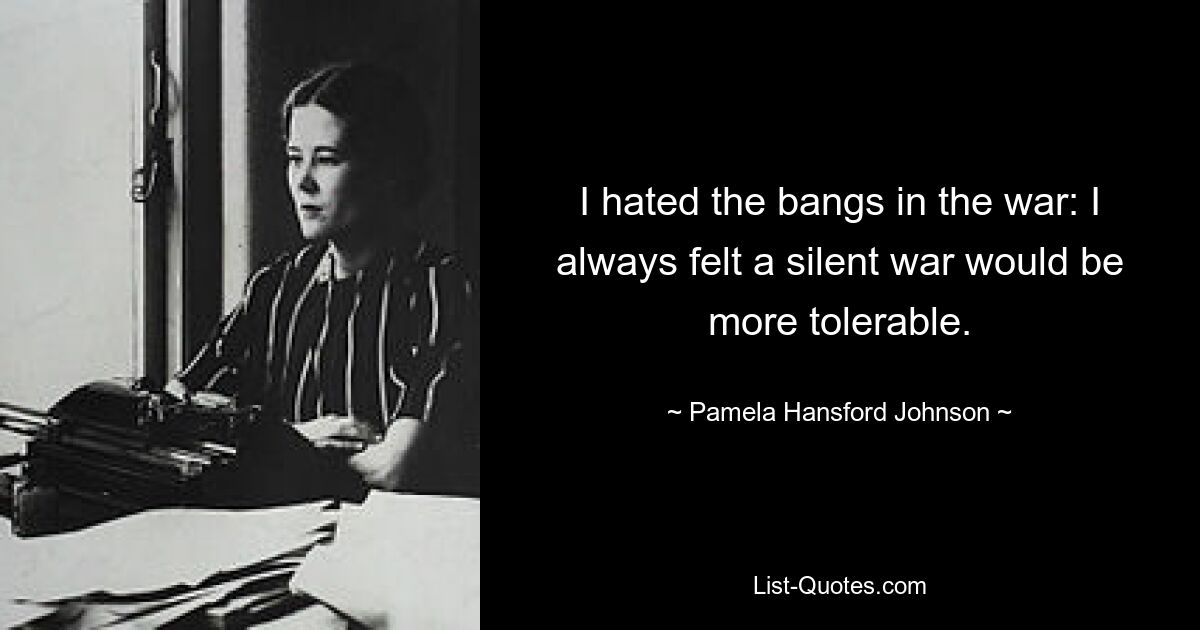 I hated the bangs in the war: I always felt a silent war would be more tolerable. — © Pamela Hansford Johnson