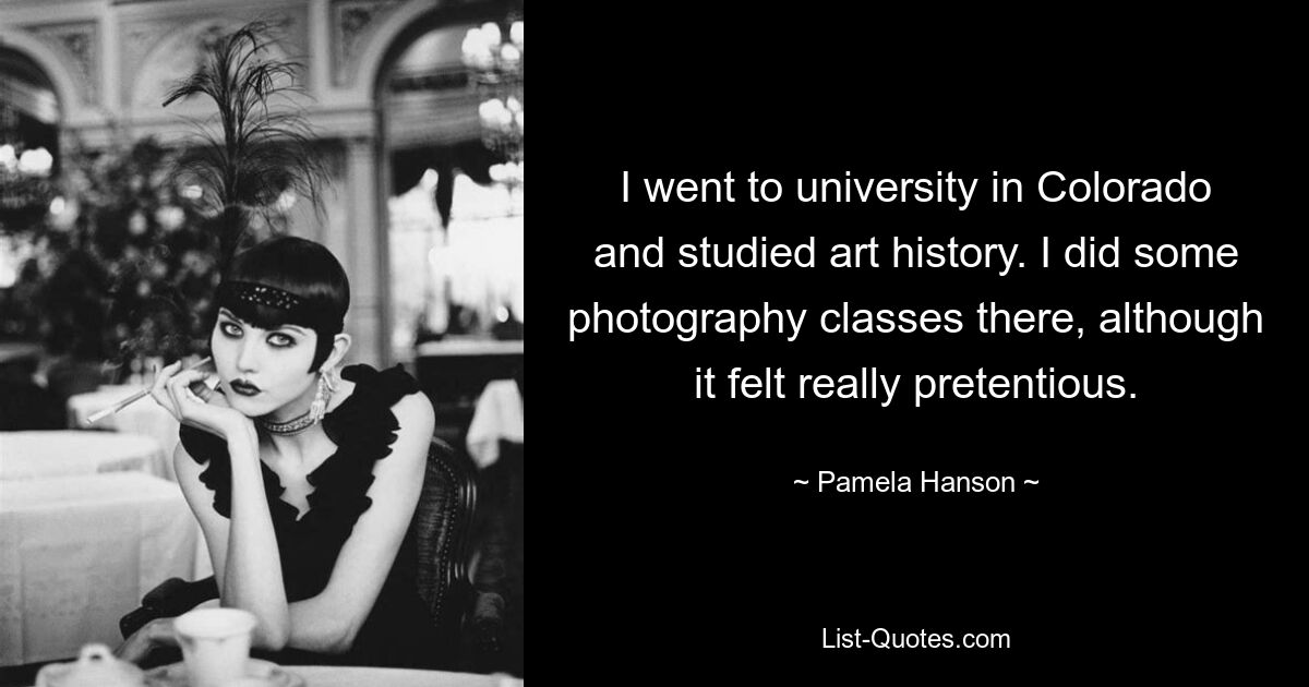 I went to university in Colorado and studied art history. I did some photography classes there, although it felt really pretentious. — © Pamela Hanson