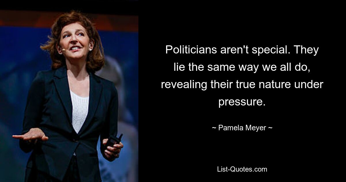 Politicians aren't special. They lie the same way we all do, revealing their true nature under pressure. — © Pamela Meyer