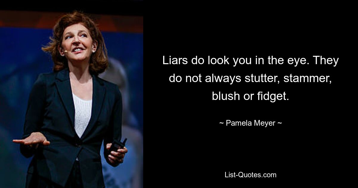 Liars do look you in the eye. They do not always stutter, stammer, blush or fidget. — © Pamela Meyer