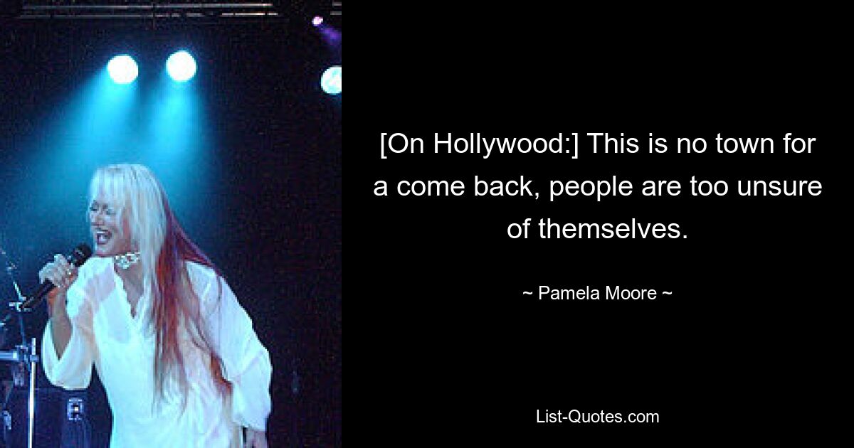 [On Hollywood:] This is no town for a come back, people are too unsure of themselves. — © Pamela Moore