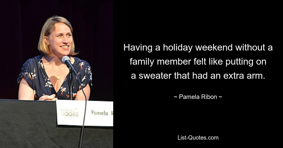 Having a holiday weekend without a family member felt like putting on a sweater that had an extra arm. — © Pamela Ribon