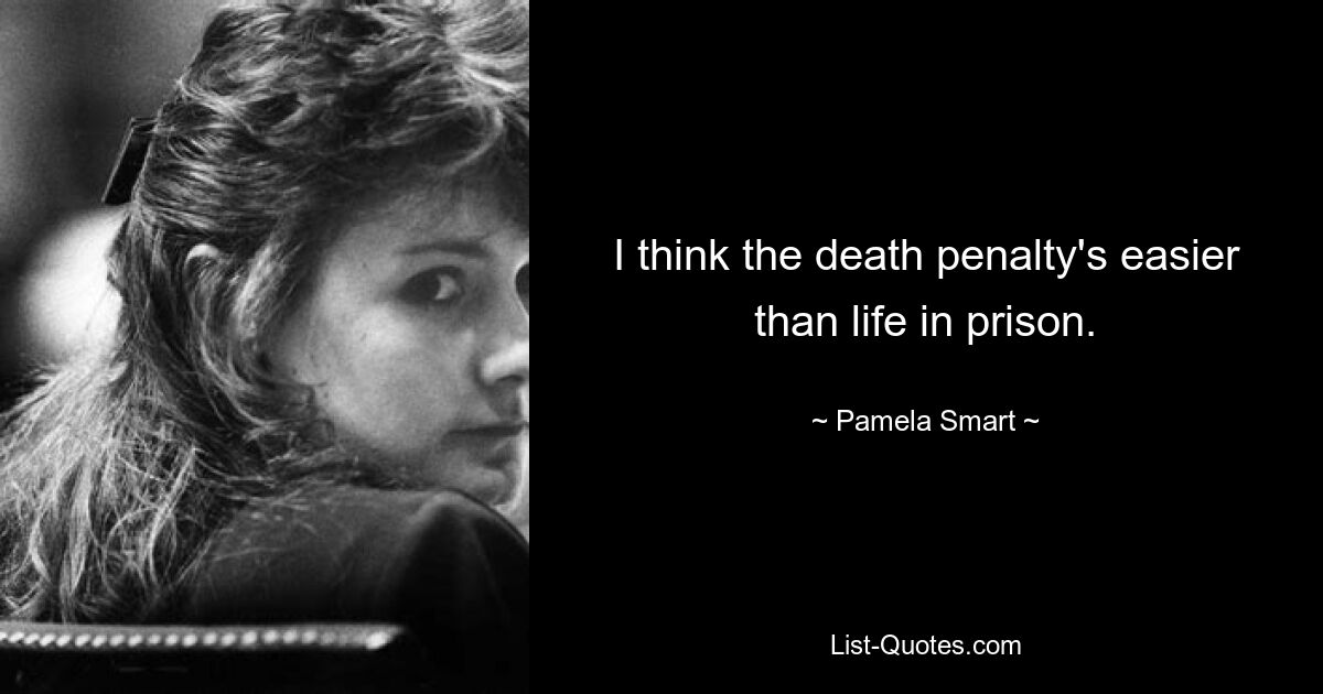 I think the death penalty's easier than life in prison. — © Pamela Smart