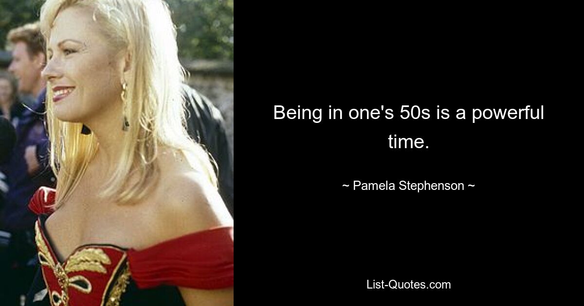 Being in one's 50s is a powerful time. — © Pamela Stephenson