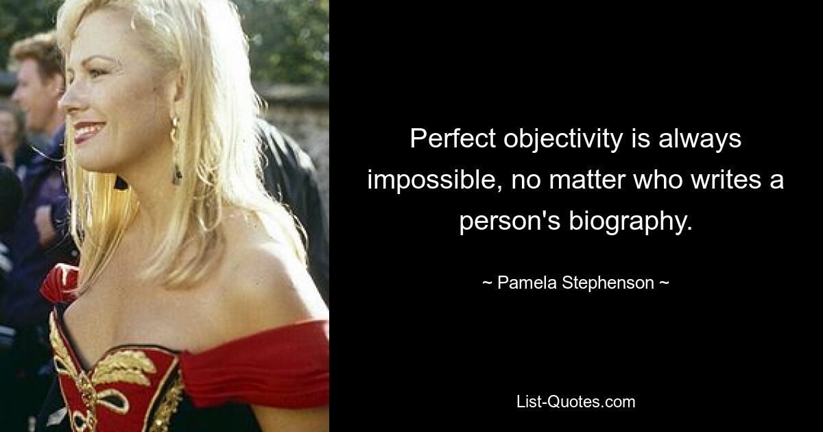 Perfect objectivity is always impossible, no matter who writes a person's biography. — © Pamela Stephenson