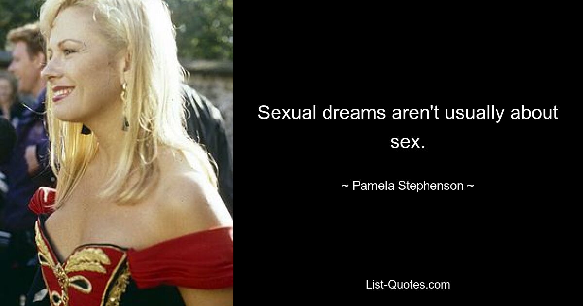 Sexual dreams aren't usually about sex. — © Pamela Stephenson