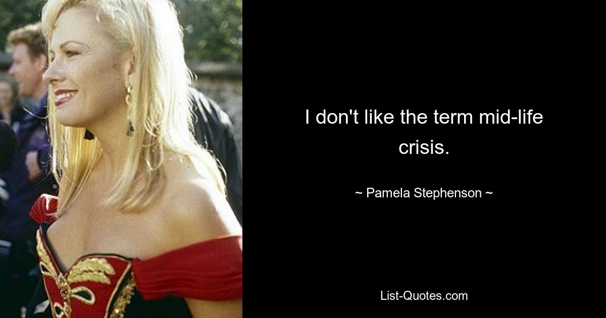 I don't like the term mid-life crisis. — © Pamela Stephenson