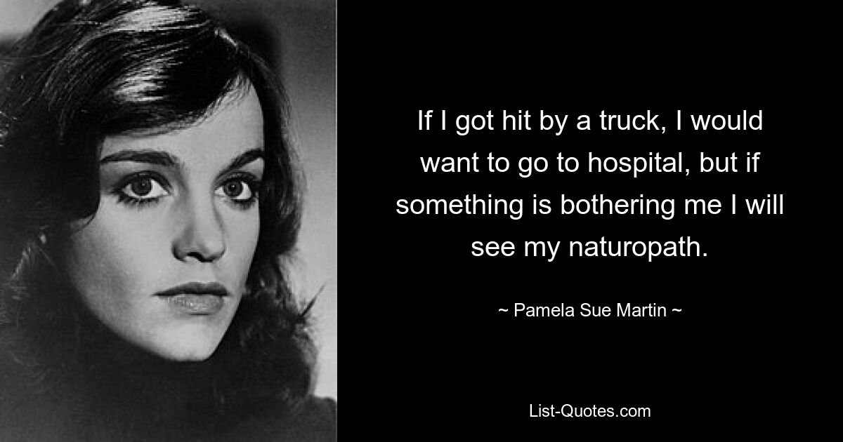 If I got hit by a truck, I would want to go to hospital, but if something is bothering me I will see my naturopath. — © Pamela Sue Martin