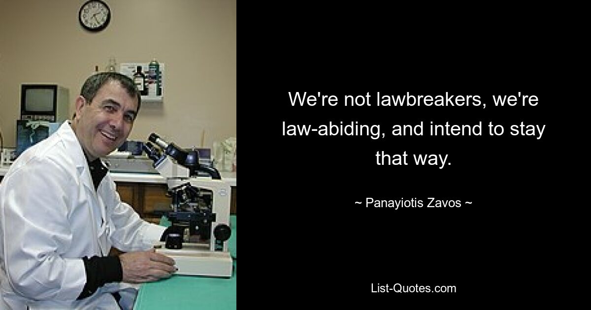 We're not lawbreakers, we're law-abiding, and intend to stay that way. — © Panayiotis Zavos