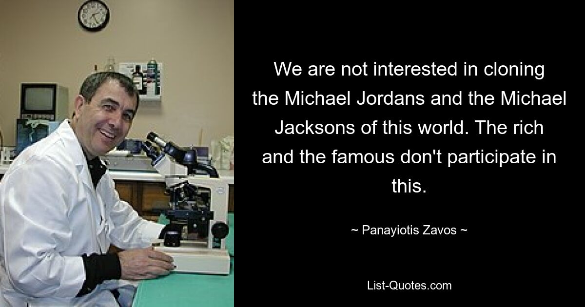 We are not interested in cloning the Michael Jordans and the Michael Jacksons of this world. The rich and the famous don't participate in this. — © Panayiotis Zavos