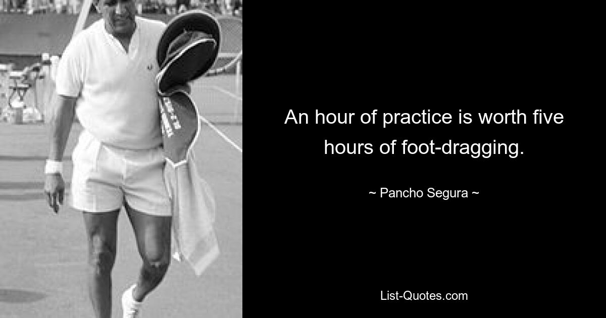 An hour of practice is worth five hours of foot-dragging. — © Pancho Segura