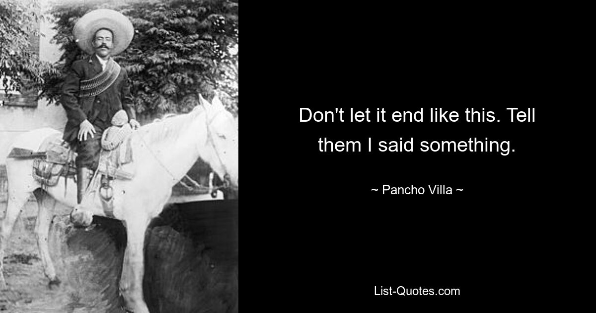 Don't let it end like this. Tell them I said something. — © Pancho Villa