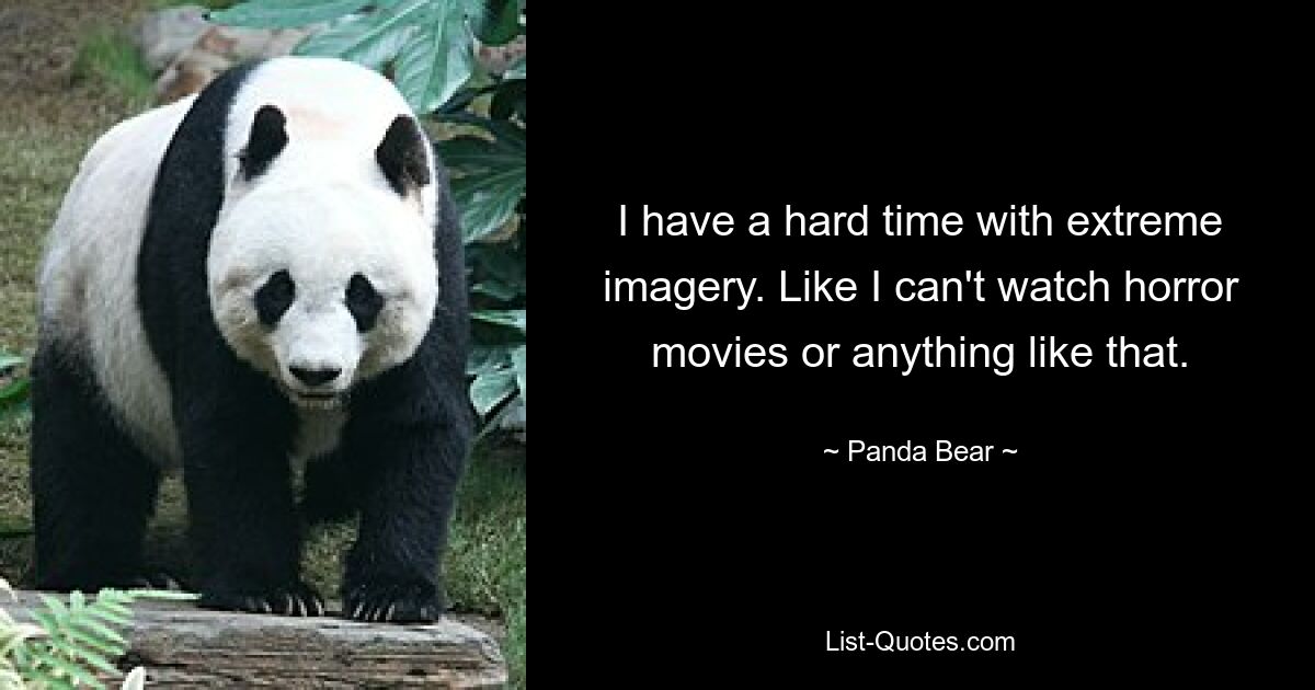 I have a hard time with extreme imagery. Like I can't watch horror movies or anything like that. — © Panda Bear