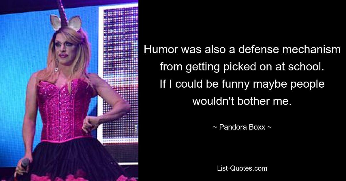 Humor was also a defense mechanism from getting picked on at school. If I could be funny maybe people wouldn't bother me. — © Pandora Boxx