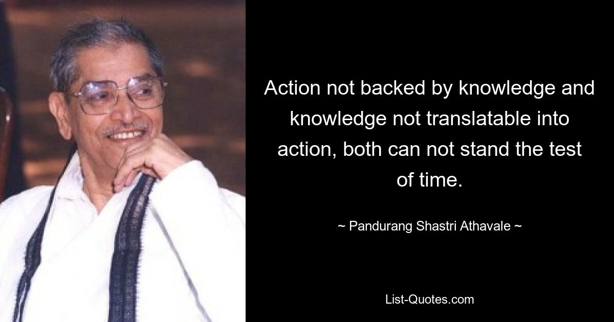 Action not backed by knowledge and knowledge not translatable into action, both can not stand the test of time. — © Pandurang Shastri Athavale