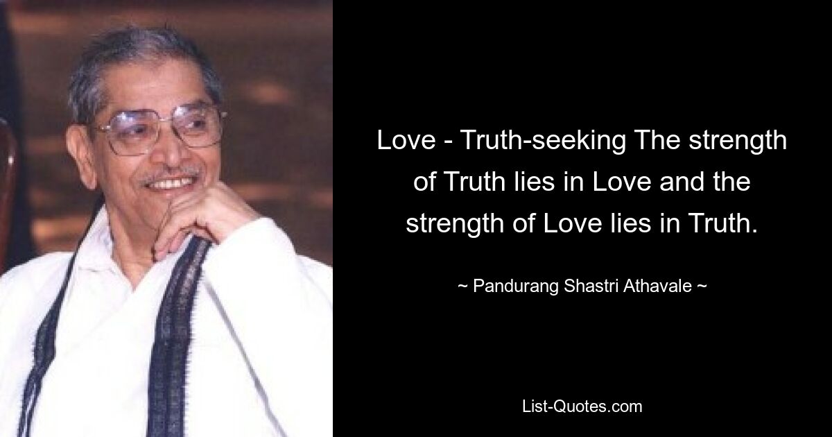 Love - Truth-seeking The strength of Truth lies in Love and the strength of Love lies in Truth. — © Pandurang Shastri Athavale