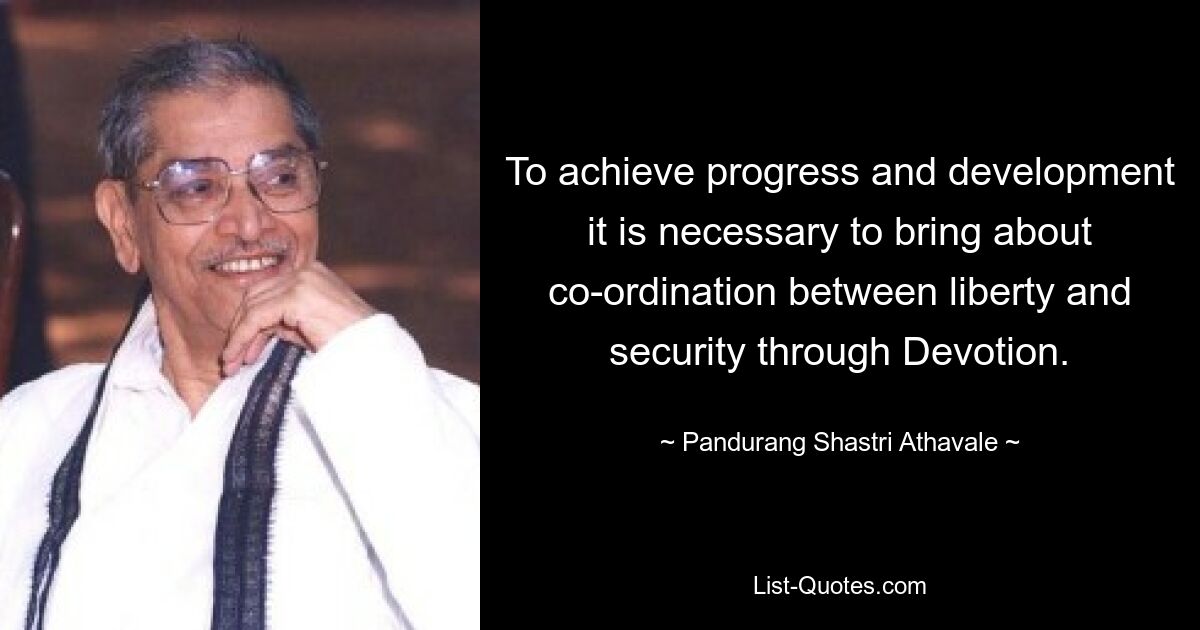 To achieve progress and development it is necessary to bring about co-ordination between liberty and security through Devotion. — © Pandurang Shastri Athavale