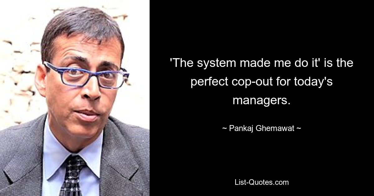 'The system made me do it' is the perfect cop-out for today's managers. — © Pankaj Ghemawat