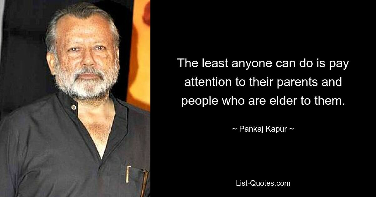 The least anyone can do is pay attention to their parents and people who are elder to them. — © Pankaj Kapur