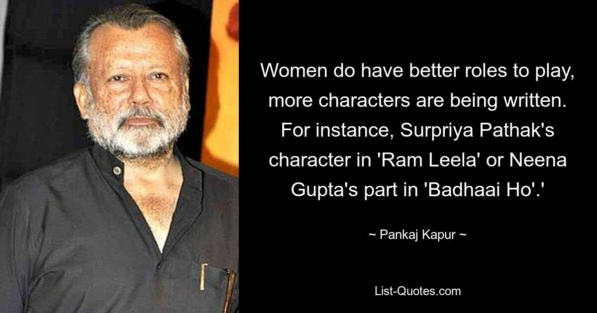 Women do have better roles to play, more characters are being written. For instance, Surpriya Pathak's character in 'Ram Leela' or Neena Gupta's part in 'Badhaai Ho'.' — © Pankaj Kapur