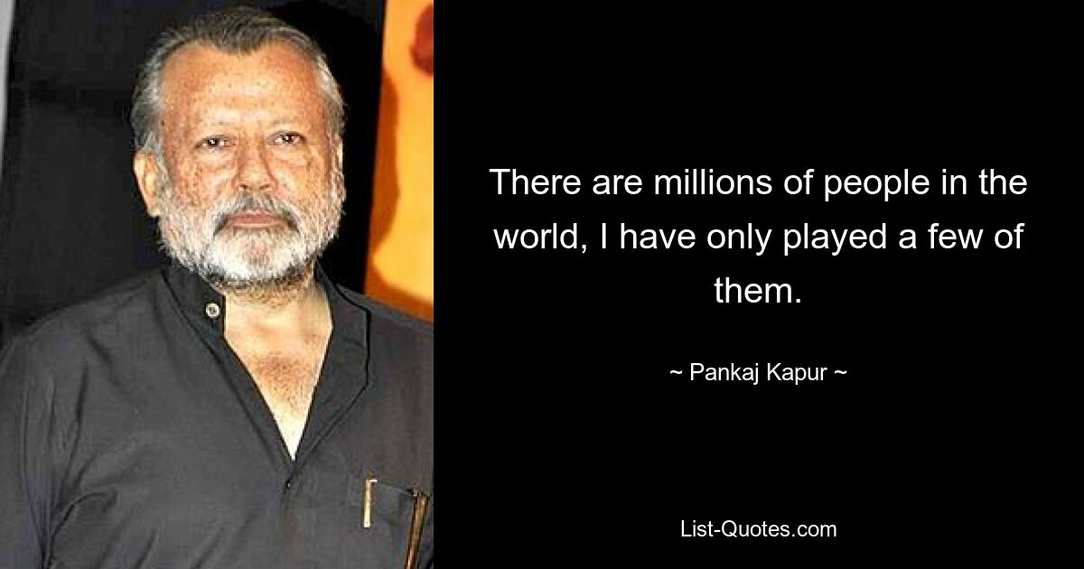 There are millions of people in the world, I have only played a few of them. — © Pankaj Kapur