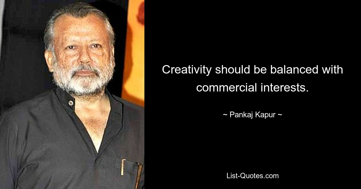 Creativity should be balanced with commercial interests. — © Pankaj Kapur