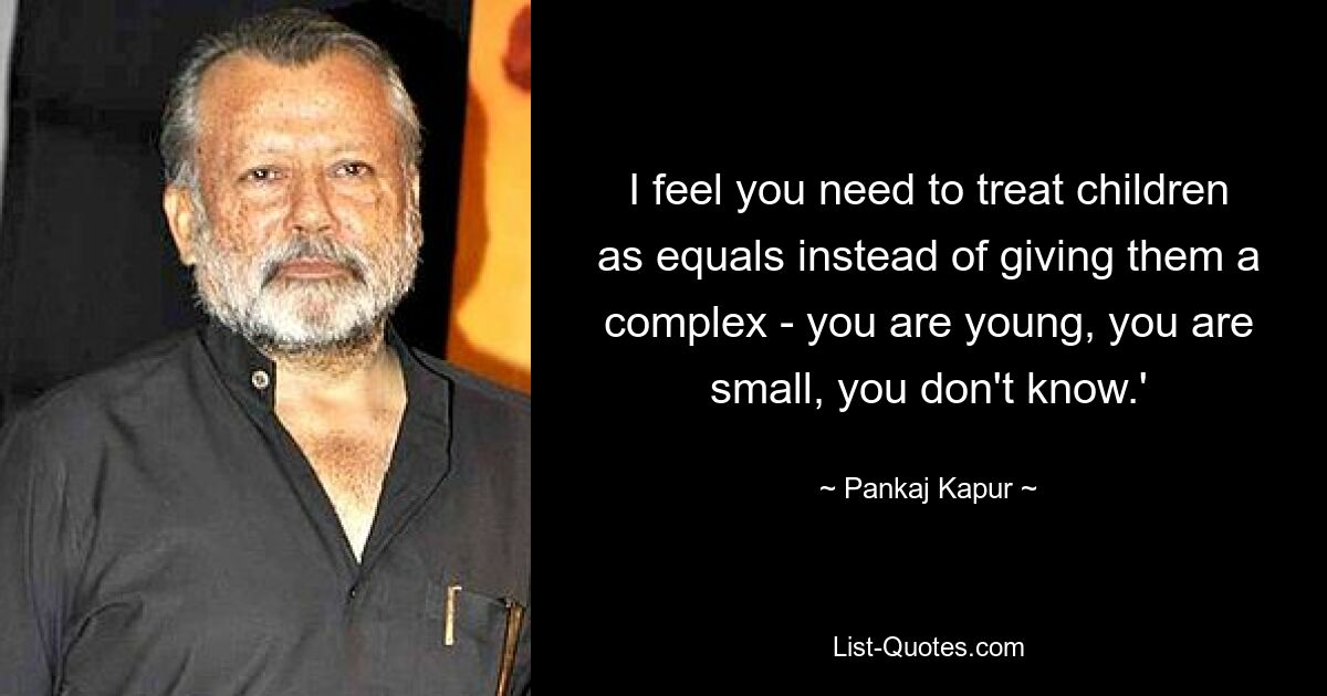 I feel you need to treat children as equals instead of giving them a complex - you are young, you are small, you don't know.' — © Pankaj Kapur